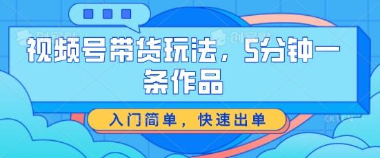 视频号带货玩法，5分钟一条作品，入门简单，快速出单【揭秘】-腾渊网创