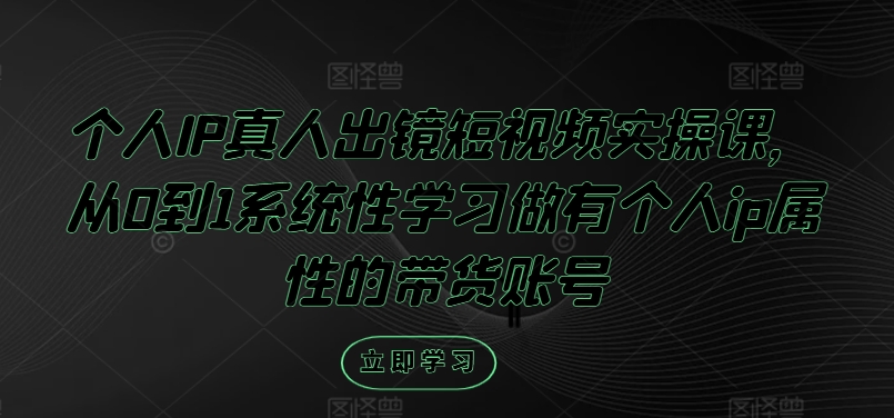 个人IP真人出镜短视频实操课，从0到1系统性学习做有个人ip属性的带货账号-腾渊网创