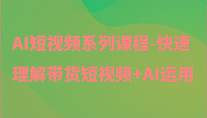 AI短视频系列课程-快速理解带货短视频+AI工具短视频运用-腾渊网创