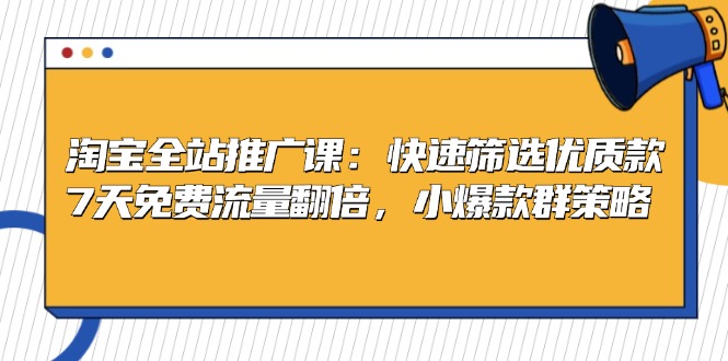 淘宝全站推广课：快速筛选优质款，7天免费流量翻倍，小爆款群策略-腾渊网创