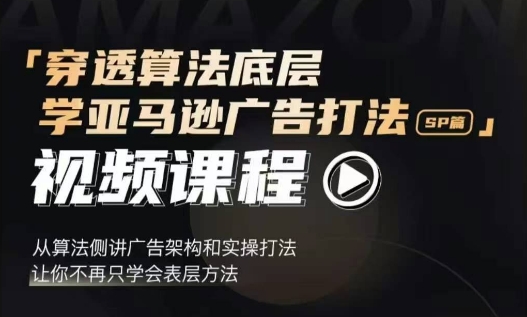 穿透算法底层，学亚马逊广告打法SP篇，从算法侧讲广告架构和实操打法，让你不再只学会表层方法-腾渊网创