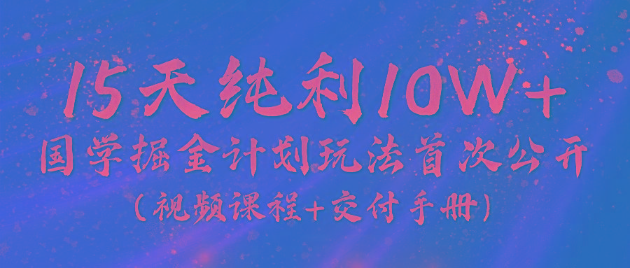 《国学掘金计划2024》实战教学视频，15天纯利10W+(视频课程+交付手册)-腾渊论坛