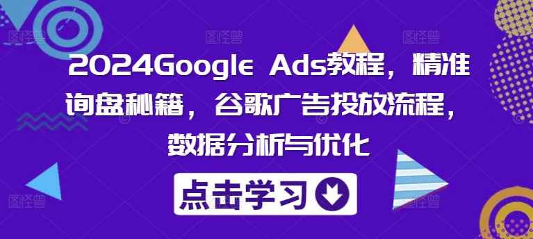 2024Google Ads教程，精准询盘秘籍，谷歌广告投放流程，数据分析与优化-腾渊网创