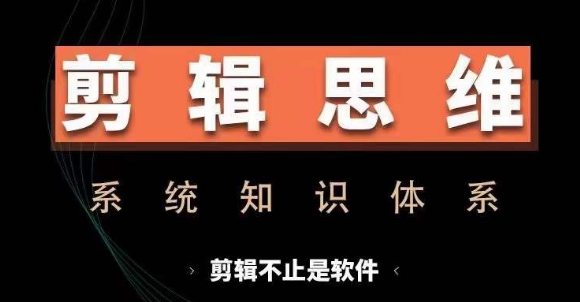 剪辑思维系统课，从软件到思维，系统学习实操进阶，从讲故事到剪辑技巧全覆盖-腾渊网创