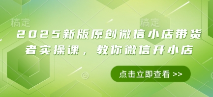 2025新版原创微信小店带货者实操课，教你微信开小店-腾渊网创