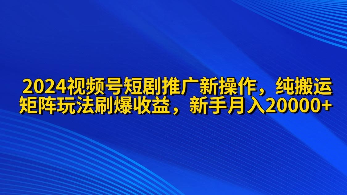 (9916期)2024视频号短剧推广新操作 纯搬运+矩阵连爆打法刷爆流量分成 小白月入20000-腾渊论坛
