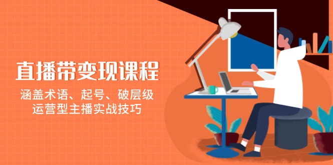 直播带变现课程，涵盖术语、起号、破层级，运营型主播实战技巧-腾渊网创