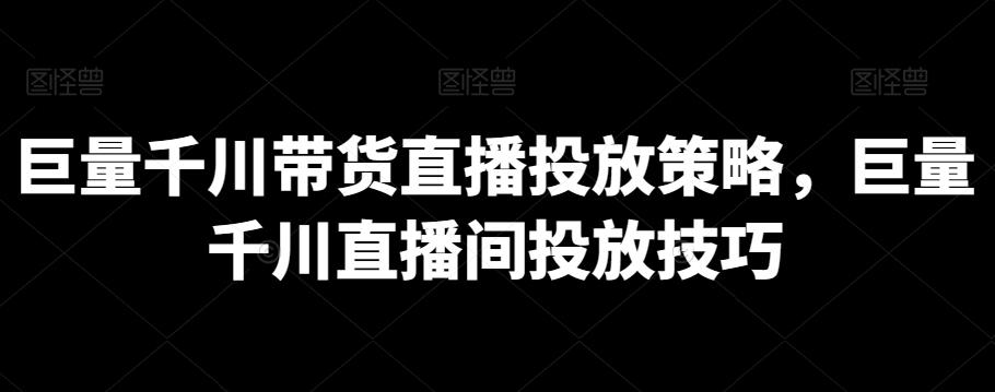 巨量千川带货直播投放策略，巨量千川直播间投放技巧-腾渊网创