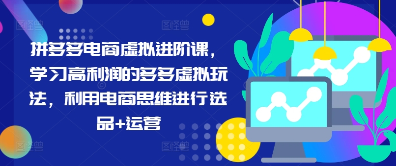 拼多多电商虚拟进阶课，学习高利润的多多虚拟玩法，利用电商思维进行选品+运营(更新)-腾渊论坛