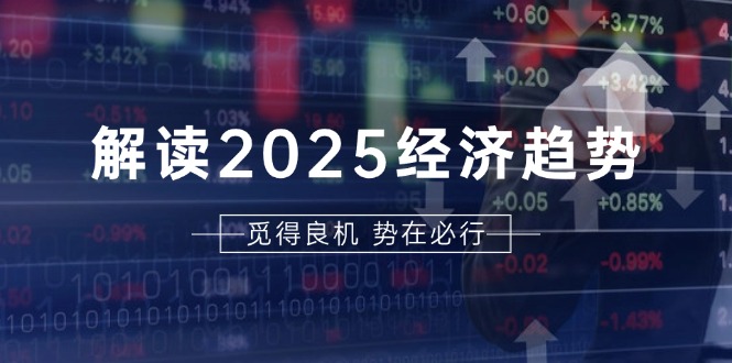 解读2025经济趋势、美股、A港股等资产前景判断，助您抢先布局未来投资-腾渊网创