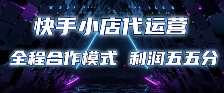 快手小店代运营 限时托管计划 合作模式 利润五五分成【揭秘】-腾渊网创