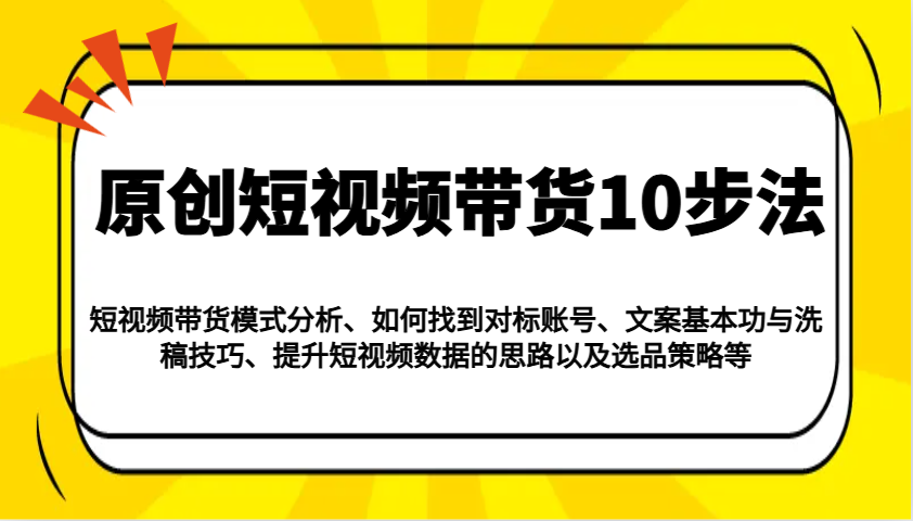 原创短视频带货10步法：模式分析/对标账号/文案与洗稿/提升数据/以及选品策略等-腾渊网创