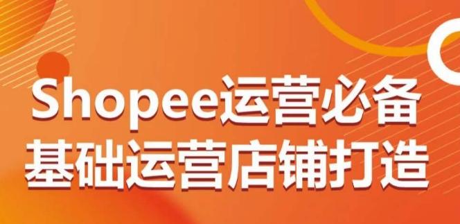 Shopee运营必备基础运营店铺打造，多层次的教你从0-1运营店铺-腾渊网创