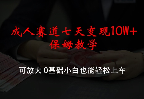 成人赛道七天变现10W+保姆教学，可放大，0基础小白也能轻松上车【揭秘】-腾渊论坛