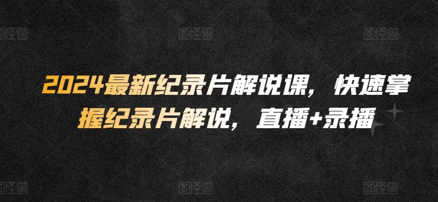 2024最新纪录片解说课，快速掌握纪录片解说，直播+录播-腾渊网创