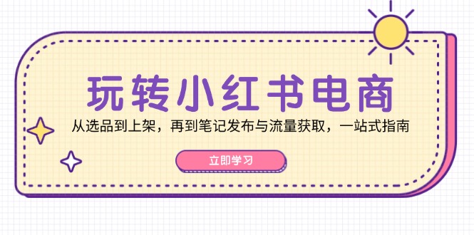 玩转小红书电商：从选品到上架，再到笔记发布与流量获取，一站式指南-腾渊网创