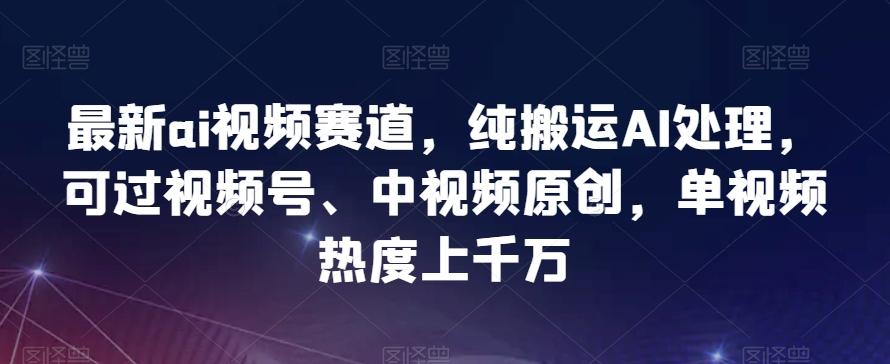 最新ai视频赛道，纯搬运AI处理，可过视频号、中视频原创，单视频热度上千万-腾渊论坛