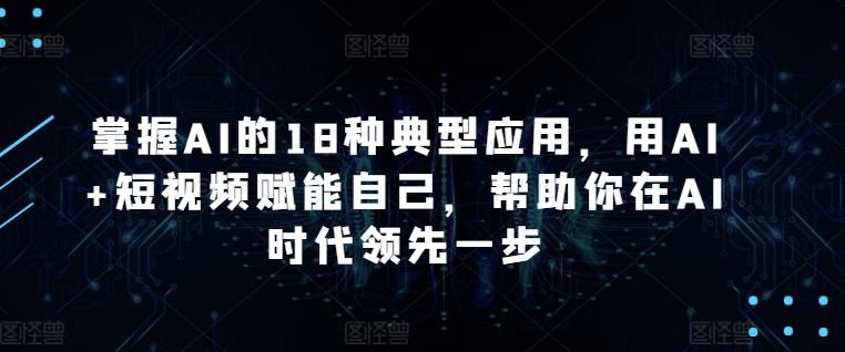 掌握AI的18种典型应用，用AI+短视频赋能自己，帮助你在AI时代领先一步-腾渊网创