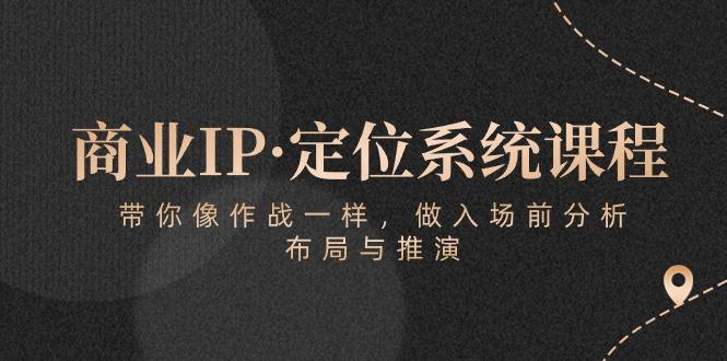 商业IP·定位系统课程：带你像 作战一样，做入场 前分析，布局与推演-腾渊论坛
