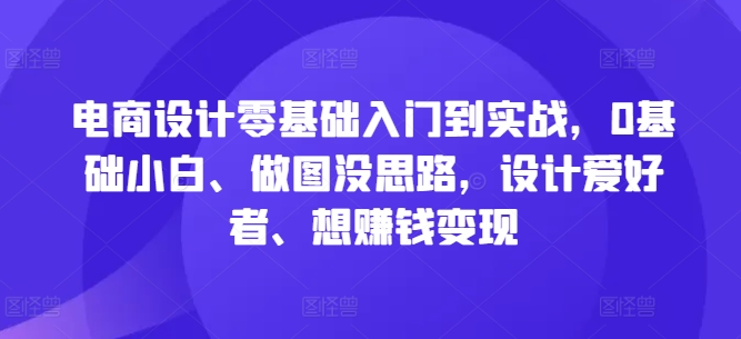 电商设计零基础入门到实战，0基础小白、做图没思路，设计爱好者、想赚钱变现-腾渊网创