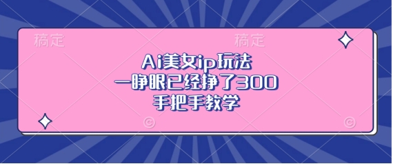 Ai美女ip玩法，一睁眼已经挣了3张，手把手教学【揭秘】-腾渊网创