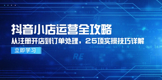 抖音小店运营全攻略，从注册开店到订单处理，25项实操技巧详解-腾渊网创