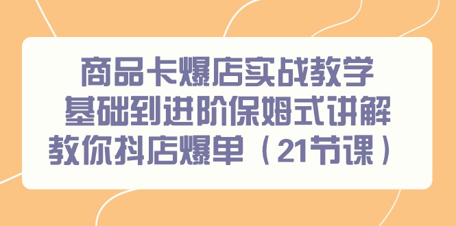 商品卡爆店实战教学，基础到进阶保姆式讲解教你抖店爆单(21节课)-腾渊网创