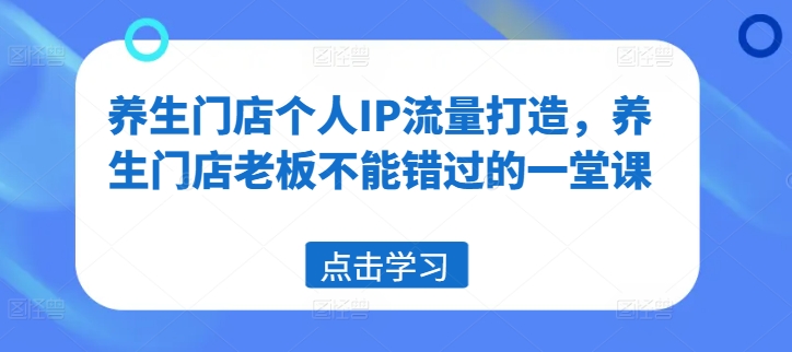 养生门店个人IP流量打造，养生门店老板不能错过的一堂课-腾渊论坛