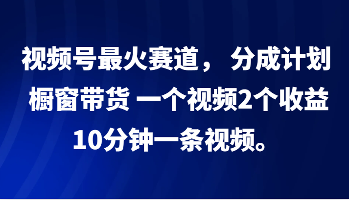 视频号最火赛道， 分成计划， 橱窗带货，一个视频2个收益，10分钟一条视频。-腾渊网创
