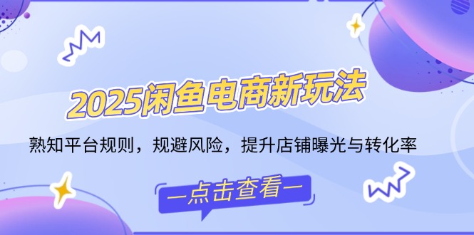 2025闲鱼电商新玩法，熟知平台规则，规避风险，提升店铺曝光与转化率-腾渊网创