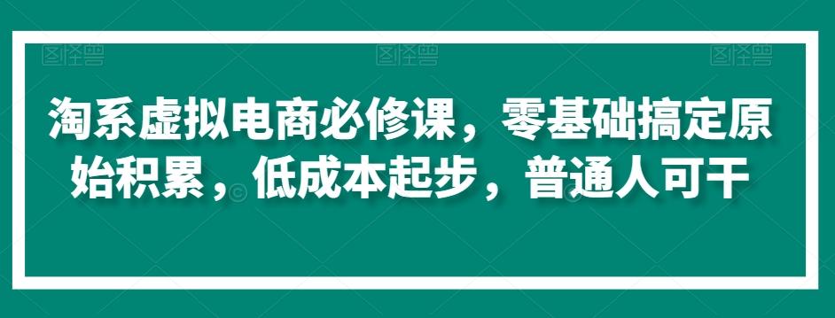 淘系虚拟电商必修课，零基础搞定原始积累，低成本起步，普通人可干-腾渊网创