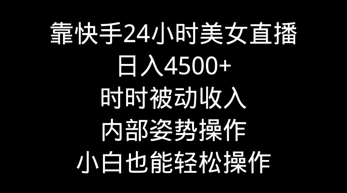 靠快手美女24小时直播，日入4500+，时时被动收入，内部姿势操作，小白也...-腾渊网创
