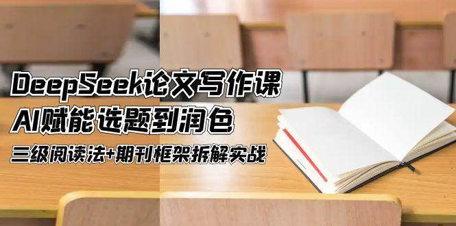 DeepSeek论文写作课，AI赋能选题到润色，三级阅读法+期刊框架拆解实战-腾渊论坛