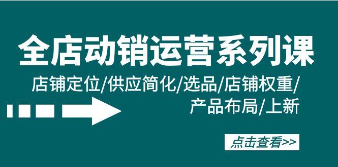 (9845期)全店·动销运营系列课：店铺定位/供应简化/选品/店铺权重/产品布局/上新-腾渊论坛