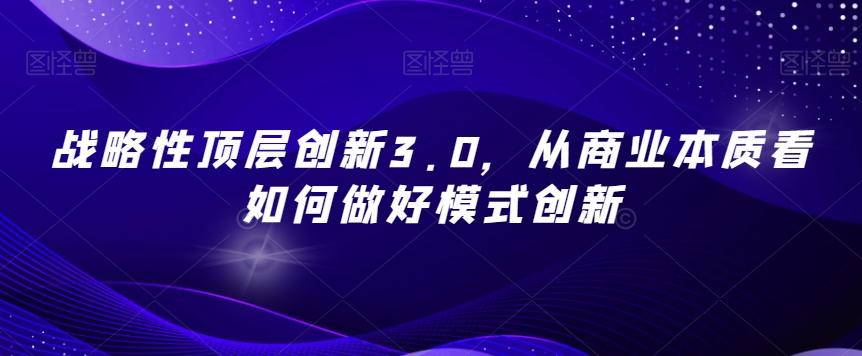 战略性顶层创新3.0，从商业本质看如何做好模式创新-腾渊网创