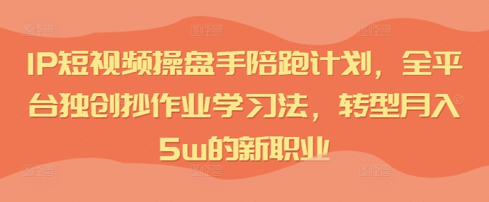 IP短视频操盘手陪跑计划，全平台独创抄作业学习法，转型月入5w的新职业-腾渊网创