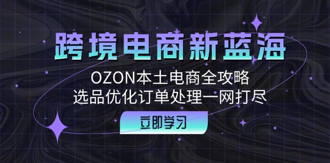 跨境电商新蓝海：OZON本土电商全攻略，选品优化订单处理一网打尽-腾渊网创