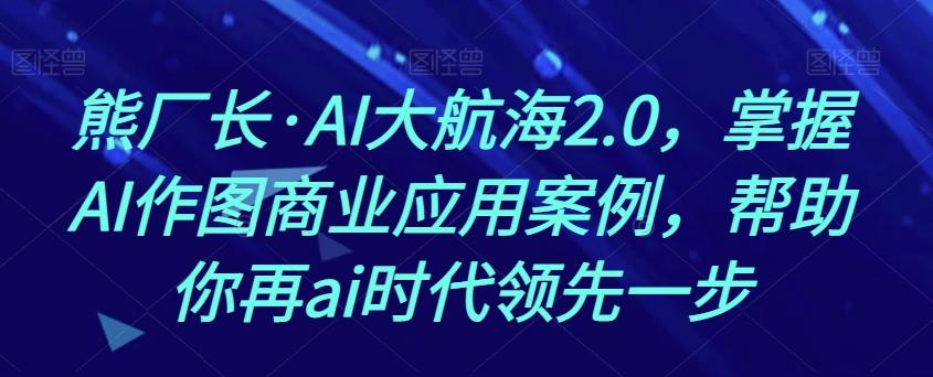 熊厂长·AI大航海2.0，掌握AI作图商业应用案例，帮助你再ai时代领先一步-腾渊论坛
