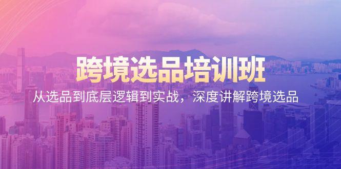 跨境选品培训班：从选品到底层逻辑到实战，深度讲解跨境选品-腾渊论坛