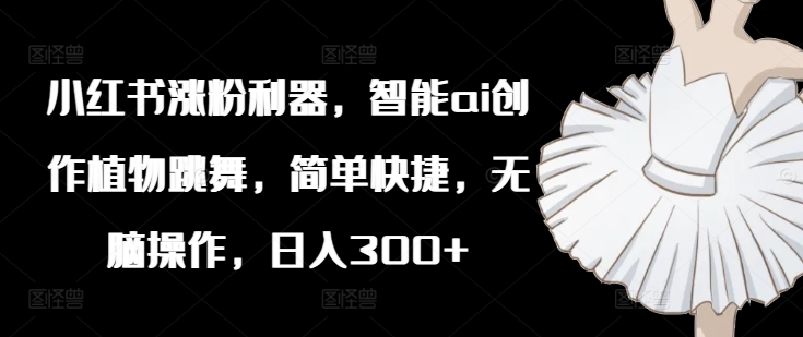 小红书涨粉利器，智能ai创作植物跳舞，简单快捷，无脑操作，日入300+-腾渊论坛