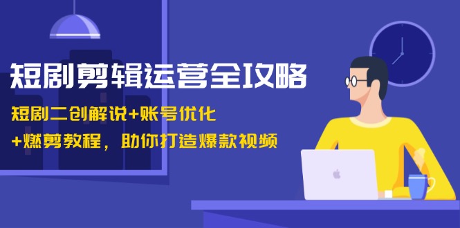 短剧剪辑运营全攻略：短剧二创解说+账号优化+燃剪教程，助你打造爆款视频-腾渊网创