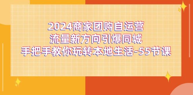 2024商家团购-自运营流量新方向引爆同城，手把手教你玩转本地生活-55节课-腾渊网创