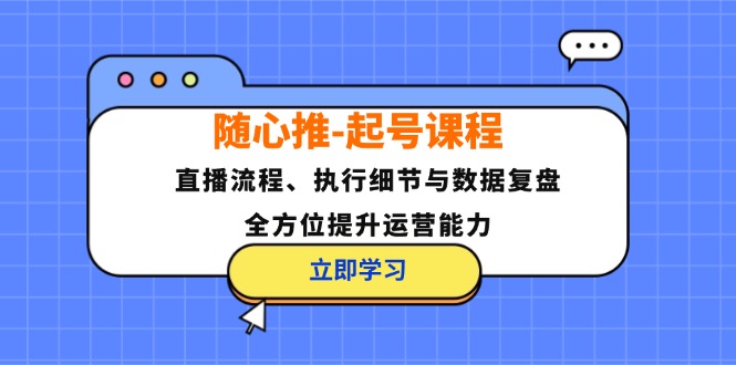 随心推-起号课程：直播流程、执行细节与数据复盘，全方位提升运营能力-腾渊网创