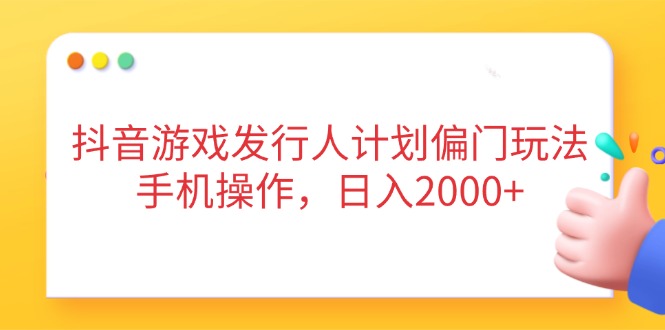 抖音游戏发行人计划偏门玩法，手机操作，日入2000+-腾渊网创