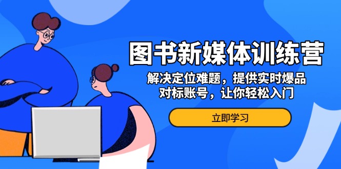 图书新媒体训练营，解决定位难题，提供实时爆品、对标账号，让你轻松入门-腾渊网创