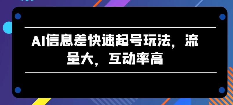 AI信息差快速起号玩法，流量大，互动率高【揭秘】-腾渊论坛