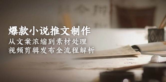 爆款小说推文制作，从文案浓缩到素材处理，视频剪辑发布全流程解析-腾渊论坛