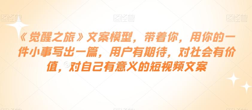 《觉醒之旅》文案模型，带着你，用你的一件小事写出一篇，用户有期待，对社会有价值，对自己有意义的短视频文案-腾渊网创
