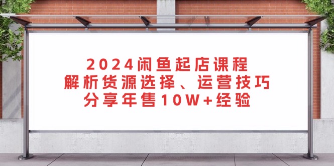 2024闲鱼起店课程：解析货源选择、运营技巧，分享年售10W+经验-腾渊论坛
