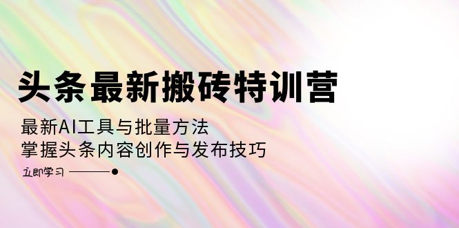 头条最新搬砖特训营：最新AI工具与批量方法，掌握头条内容创作与发布技巧-腾渊网创